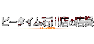 ピータイム石川店の店長 (p-time ishikawa)