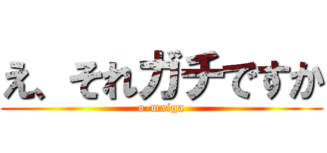 え、それガチですか (o-maiga)