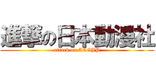 進撃の日本動漫社 (attack on ACGJP)