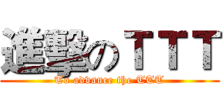 進擊のＴＴＴ (To advance the TTT)