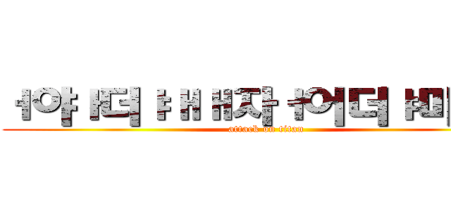 ㅓ야ㅏ더ㅑㅐㅐ자ㅓ어더ㅑ마ㅡㅇ (attack on titan)