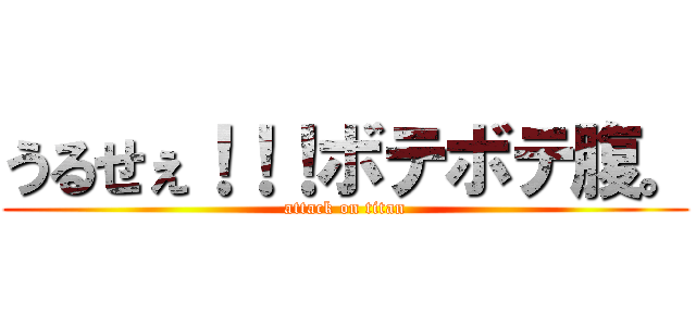 うるせぇ！！！ボテボテ腹。 (attack on titan)