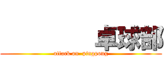         卓球部 (attack on  pingpong)