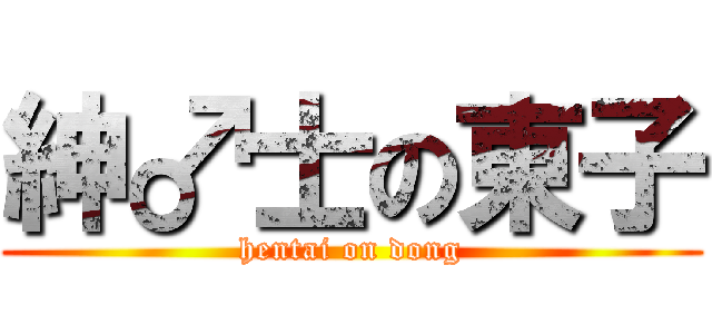 紳♂士の東子 (hentai on dong)