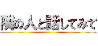 隣の人と話してみて ()