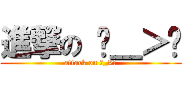 進撃の ˊ＿＞ˋ (attack on ˊ_>ˋ)
