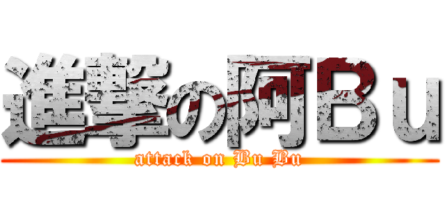 進撃の阿Ｂｕ (attack on Bu Bu)