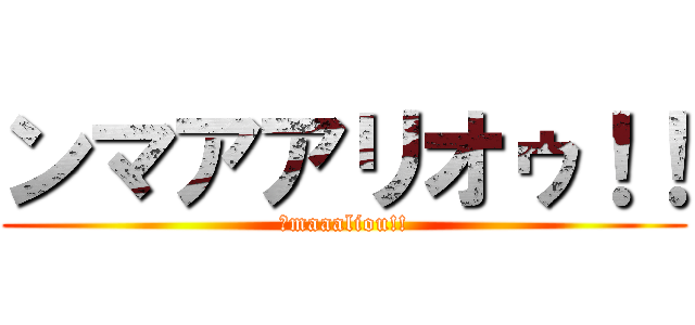ンマアアリオゥ！！ (ｎmaaaliou!!)