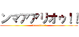 ンマアアリオゥ！！ (ｎmaaaliou!!)