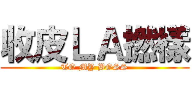 收皮ＬＡ撚樣 (TO MY BOSS)