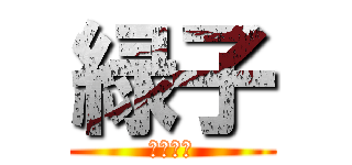 緑子 (不遇の緑)