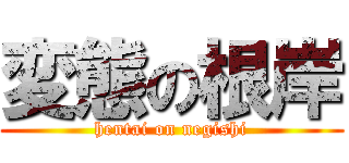 変態の根岸 (hentai on negishi)