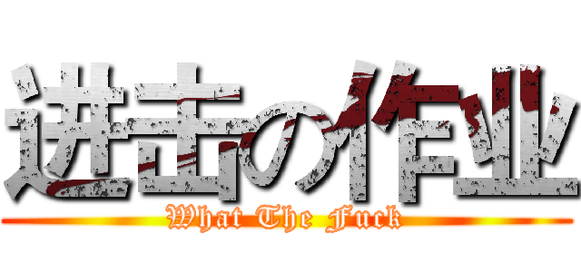 进击の作业 (What The Fuck)