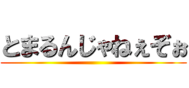 とまるんじゃねぇぞぉ ()