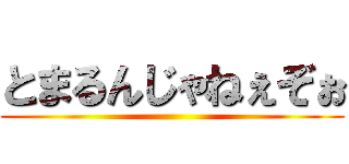 とまるんじゃねぇぞぉ ()