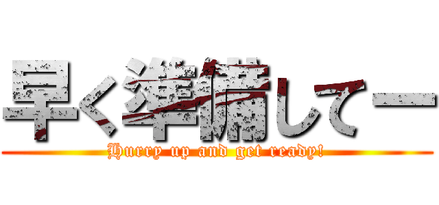 早く準備してー (Hurry up and get ready!)