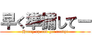 早く準備してー (Hurry up and get ready!)