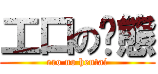 工口の变態 (ero no hentai)