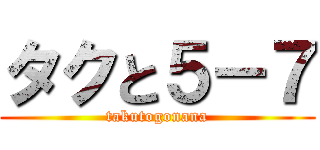 タクと５－７ (takutogonana)
