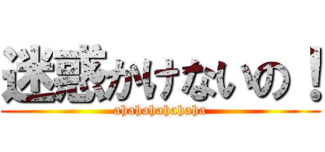 迷惑かけないの！ (ahahahahahaha)