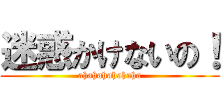 迷惑かけないの！ (ahahahahahaha)