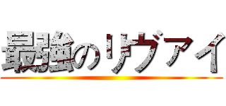 最強のリヴァイ ()