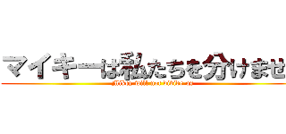 マイキーは私たちを分けません (Mikey will not divide us)