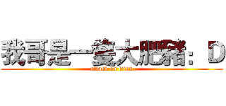 我哥是一隻大肥豬：Ｄ (attack on titan)