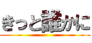 きっと誰かに ()