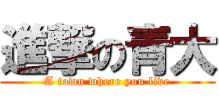 進撃の青大 (A town where you live)