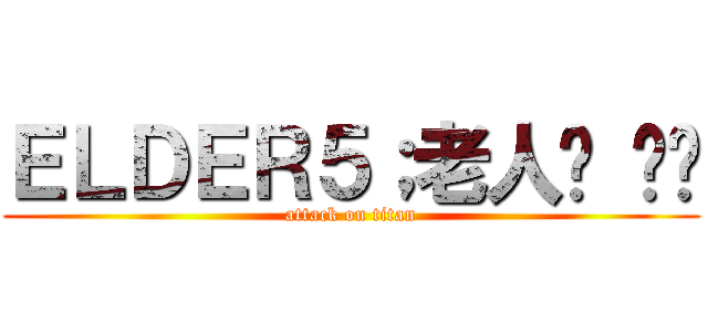 ＥＬＤＥＲ５；老人ㄅ ㄤˉ (attack on titan)