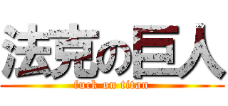 法克の巨人 (fuck on titan)