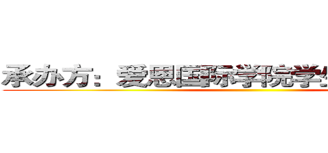 承办方：爱恩国际学院学生联合办公室 (  )