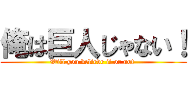 俺は巨人じゃない！ (Will you believe it or not )