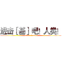 进击［ 基］ 吧！人类！ (attack   human)