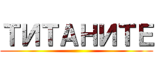 ТИТАНИТЕ ()