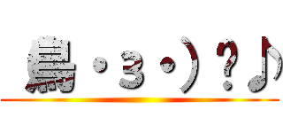 （鳥・з・）〜♪ ()