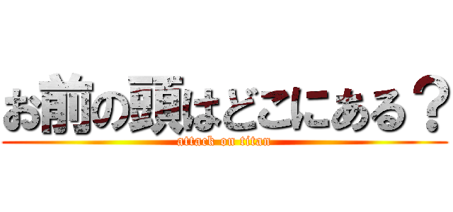 お前の頭はどこにある？ (attack on titan)
