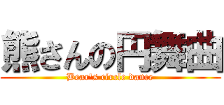 熊さんの円舞曲 (Bear's circle dance)