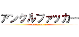 アンクルファッカー (uncle fucker)