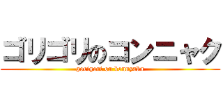 ゴリゴリのコンニャク (gorigori on konnyaku)