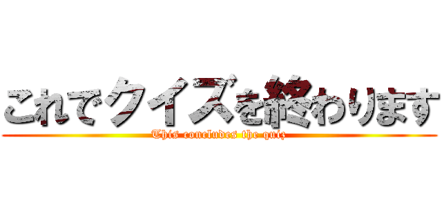 これでクイズを終わります (This concludes the quiz)