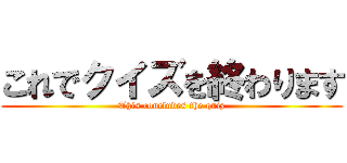 これでクイズを終わります (This concludes the quiz)