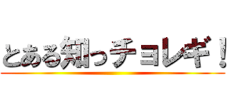 とある知っチョレギ！ ()