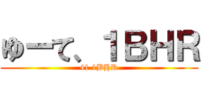 ゆーて、１ＢＨＲ (41 1BHR)