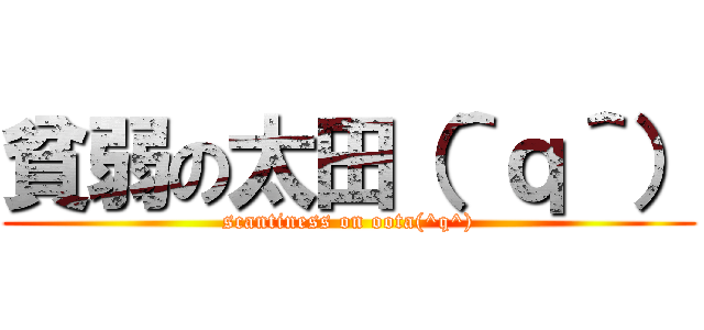 貧弱の太田（＾ｑ＾） (scantiness on oota(^q^))