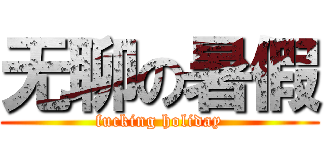 无聊の暑假 (fucking holiday)