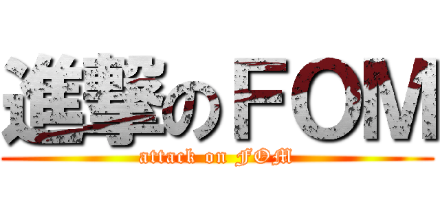 進撃のＦＯＭ (attack on FOM)
