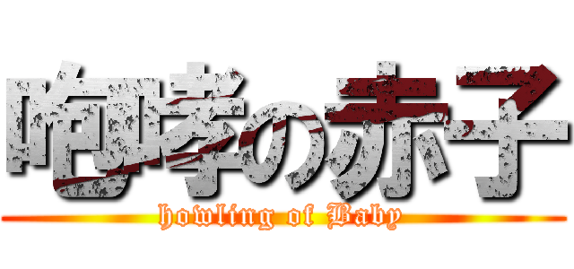 咆哮の赤子 (howling of Baby)