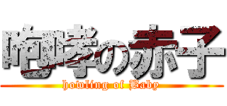 咆哮の赤子 (howling of Baby)